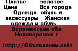 Платье Luna  золотое  › Цена ­ 6 500 - Все города Одежда, обувь и аксессуары » Женская одежда и обувь   . Воронежская обл.,Нововоронеж г.